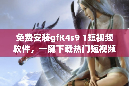 免费安装gfK4s9 1短视频软件，一键下载热门短视频