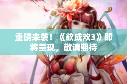 重磅来袭！《欲成欢3》即将呈现，敬请期待