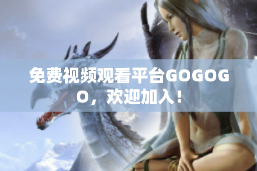 免费视频观看平台GOGOGO，欢迎加入！