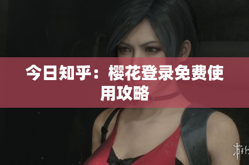 今日知乎：樱花登录免费使用攻略