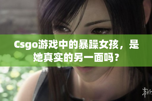 Csgo游戏中的暴躁女孩，是她真实的另一面吗？