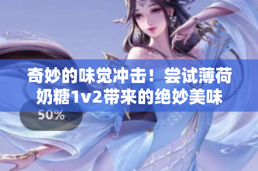 奇妙的味觉冲击！尝试薄荷奶糖1v2带来的绝妙美味
