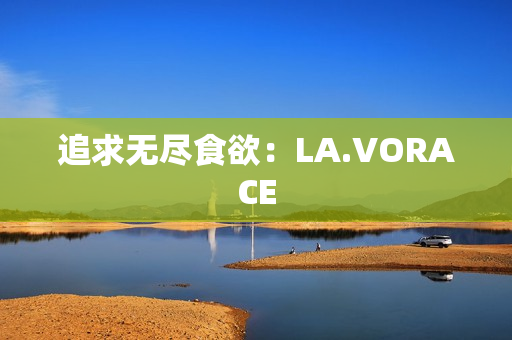 追求无尽食欲：LA.VORACE