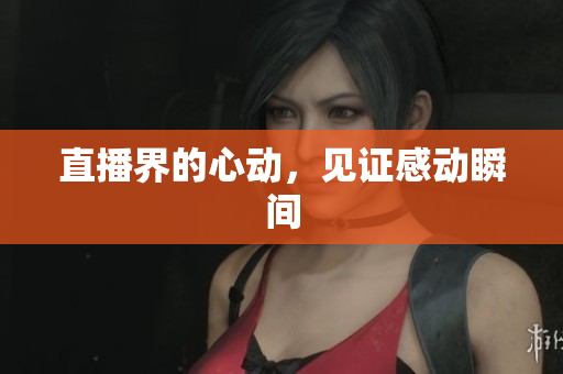 直播界的心动，见证感动瞬间