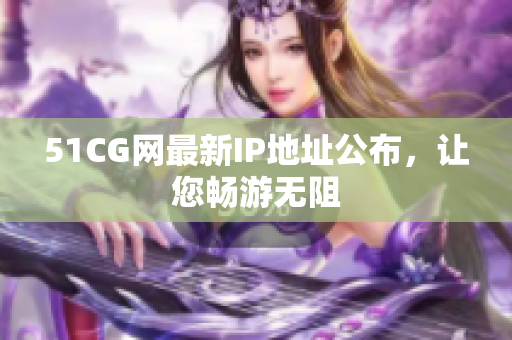 51CG网最新IP地址公布，让您畅游无阻