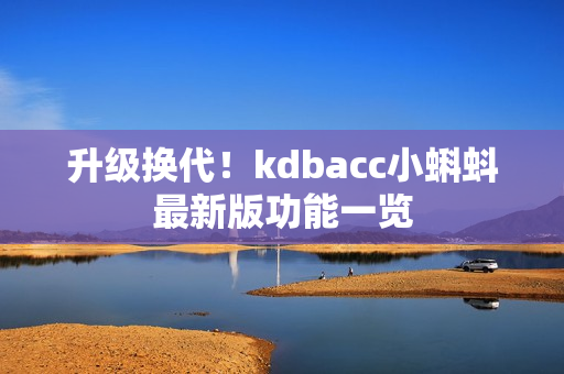 升级换代！kdbacc小蝌蚪最新版功能一览
