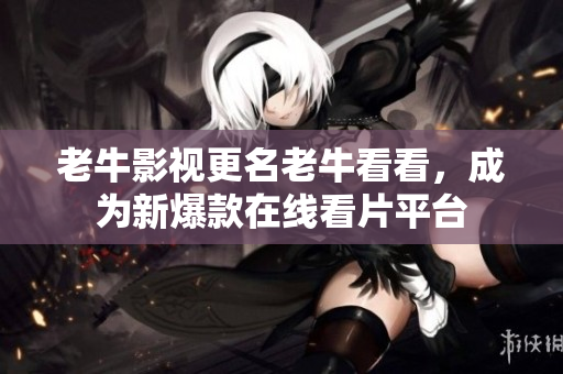 老牛影视更名老牛看看，成为新爆款在线看片平台
