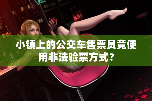 小镇上的公交车售票员竟使用非法验票方式？