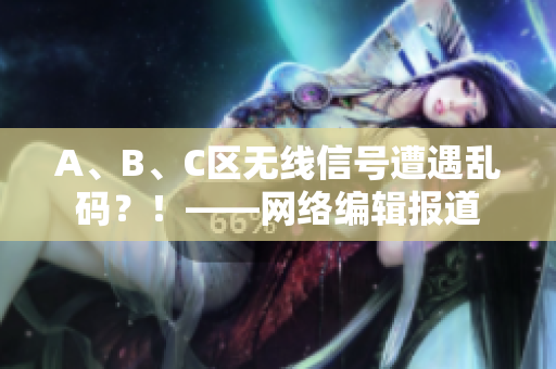 A、B、C区无线信号遭遇乱码？！——网络编辑报道
