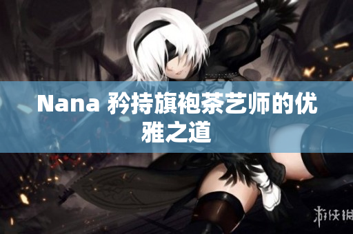 Nana 矜持旗袍茶艺师的优雅之道