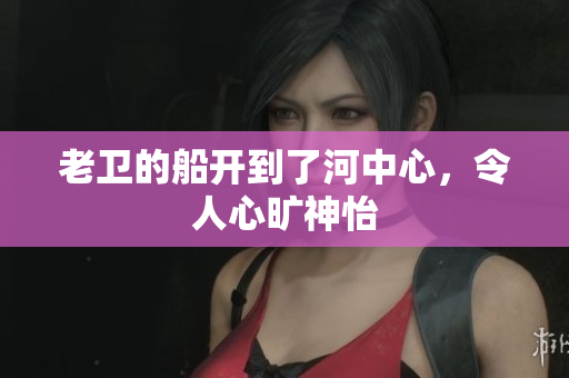 老卫的船开到了河中心，令人心旷神怡