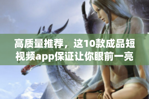 高质量推荐，这10款成品短视频app保证让你眼前一亮！