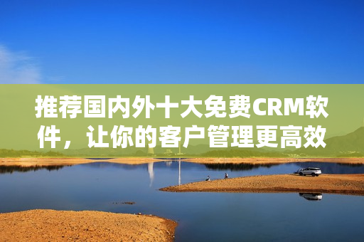推荐国内外十大免费CRM软件，让你的客户管理更高效