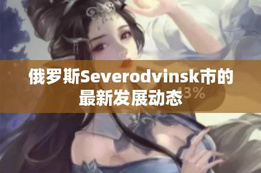 俄罗斯Severodvinsk市的最新发展动态