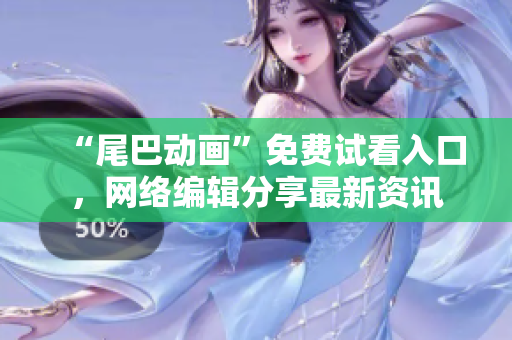 “尾巴动画”免费试看入口，网络编辑分享最新资讯