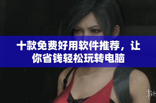 十款免费好用软件推荐，让你省钱轻松玩转电脑