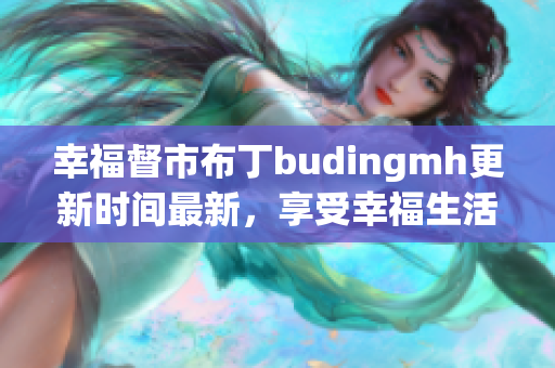 幸福督市布丁budingmh更新时间最新，享受幸福生活