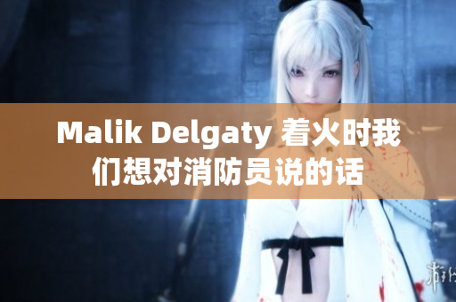 Malik Delgaty 着火时我们想对消防员说的话