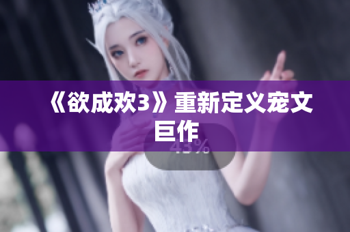 《欲成欢3》重新定义宠文巨作