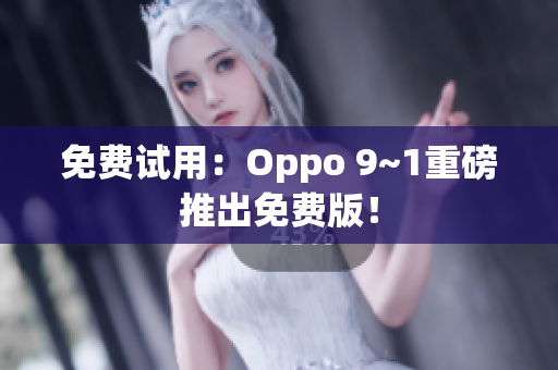 免费试用：Oppo 9~1重磅推出免费版！