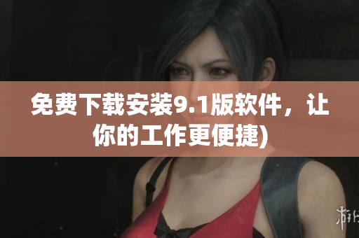 免费下载安装9.1版软件，让你的工作更便捷)