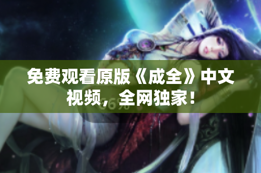 免费观看原版《成全》中文视频，全网独家！