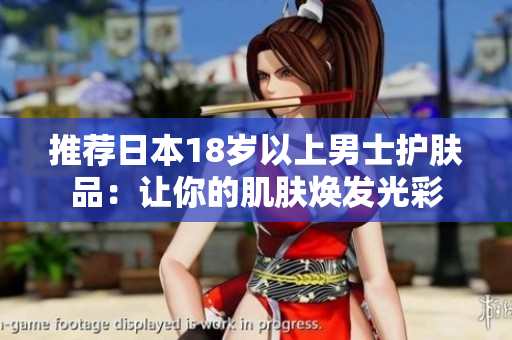 推荐日本18岁以上男士护肤品：让你的肌肤焕发光彩