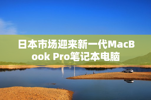 日本市场迎来新一代MacBook Pro笔记本电脑