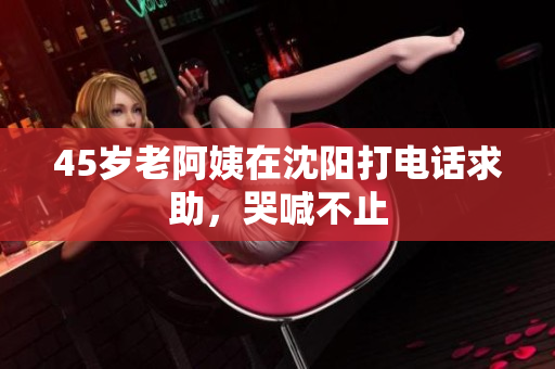 45岁老阿姨在沈阳打电话求助，哭喊不止