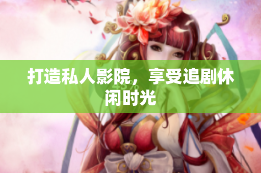 打造私人影院，享受追剧休闲时光