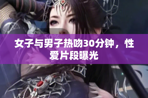 女子与男子热吻30分钟，性爱片段曝光