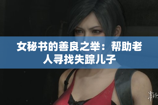 女秘书的善良之举：帮助老人寻找失踪儿子