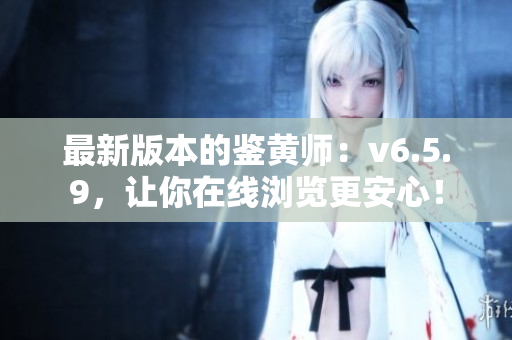 最新版本的鉴黄师：v6.5.9，让你在线浏览更安心！