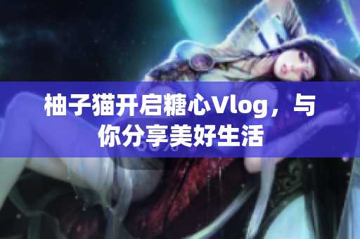 柚子猫开启糖心Vlog，与你分享美好生活