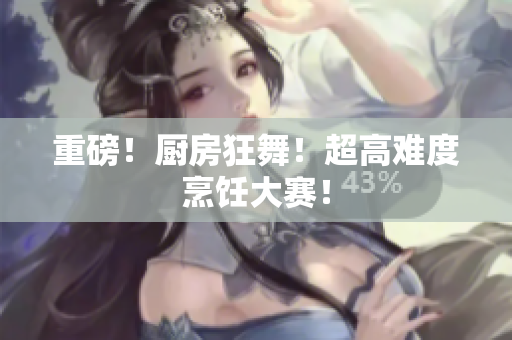 重磅！厨房狂舞！超高难度烹饪大赛！