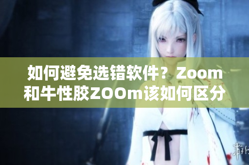 如何避免选错软件？Zoom和牛性胶ZOOm该如何区分？