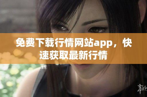 免费下载行情网站app，快速获取最新行情