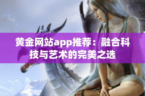 黄金网站app推荐：融合科技与艺术的完美之选