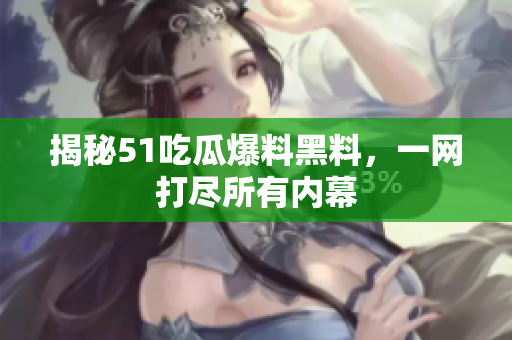 揭秘51吃瓜爆料黑料，一网打尽所有内幕