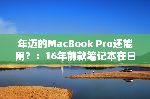 年迈的MacBook Pro还能用？：16年前款笔记本在日本仍备受推崇