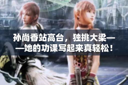 孙尚香站高台，独挑大梁——她的功课写起来真轻松！