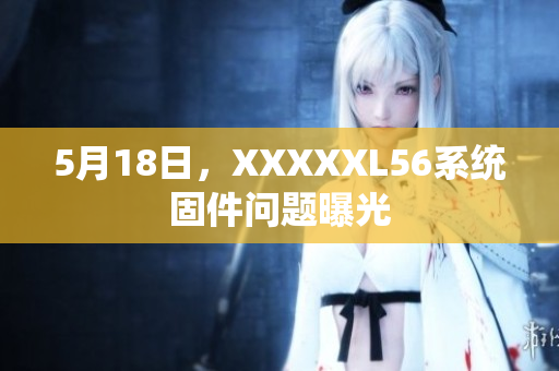 5月18日，XXXXXL56系统固件问题曝光