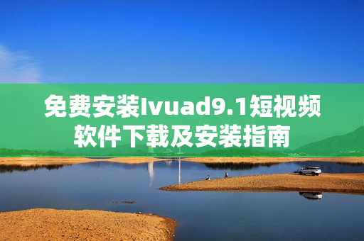 免费安装Ivuad9.1短视频软件下载及安装指南