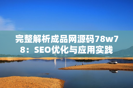 完整解析成品网源码78w78：SEO优化与应用实践