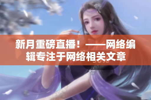 新月重磅直播！——网络编辑专注于网络相关文章