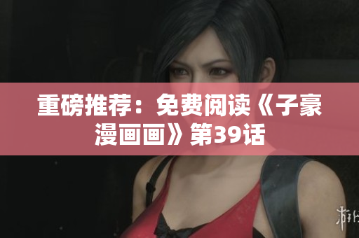 重磅推荐：免费阅读《子豪漫画画》第39话