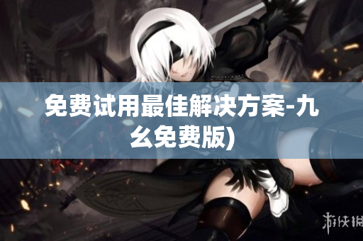 免费试用最佳解决方案-九幺免费版)