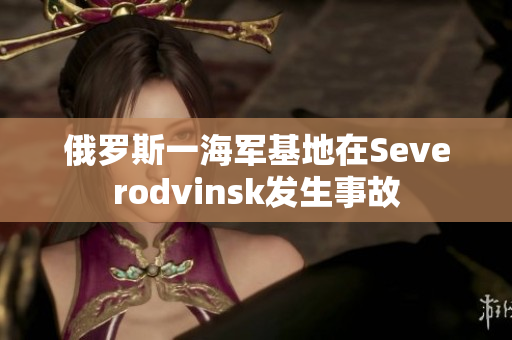俄罗斯一海军基地在Severodvinsk发生事故