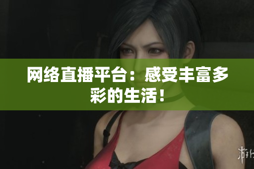 网络直播平台：感受丰富多彩的生活！