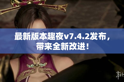 最新版本趣夜v7.4.2发布，带来全新改进！